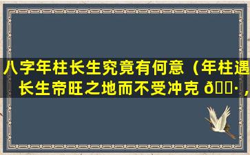 八字年柱长生究竟有何意（年柱遇长生帝旺之地而不受冲克 🌷 ,又 🦢 得月令生之,主父母）